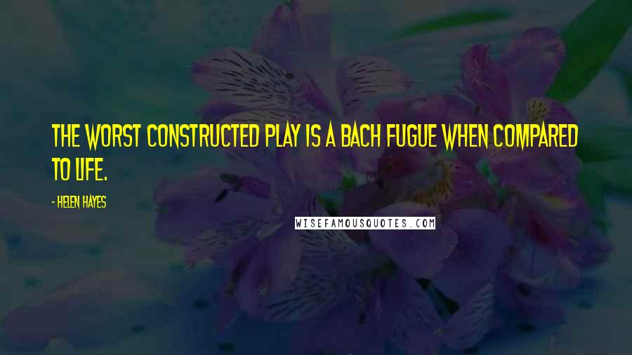 Helen Hayes quotes: The worst constructed play is a Bach fugue when compared to life.