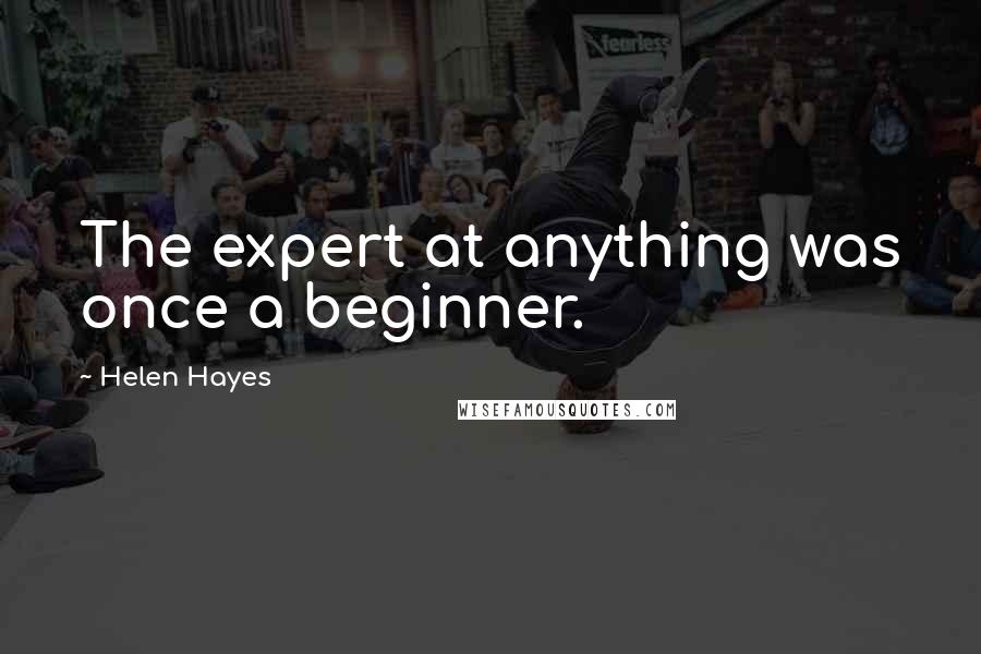 Helen Hayes quotes: The expert at anything was once a beginner.