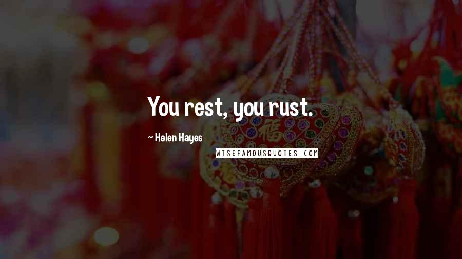 Helen Hayes quotes: You rest, you rust.