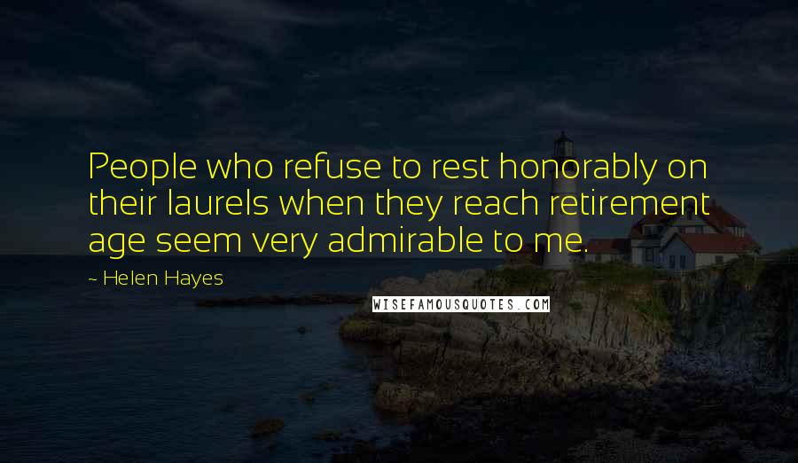 Helen Hayes quotes: People who refuse to rest honorably on their laurels when they reach retirement age seem very admirable to me.