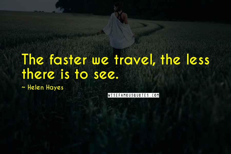 Helen Hayes quotes: The faster we travel, the less there is to see.