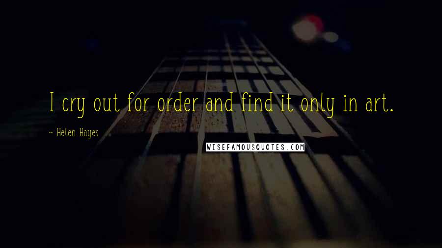 Helen Hayes quotes: I cry out for order and find it only in art.