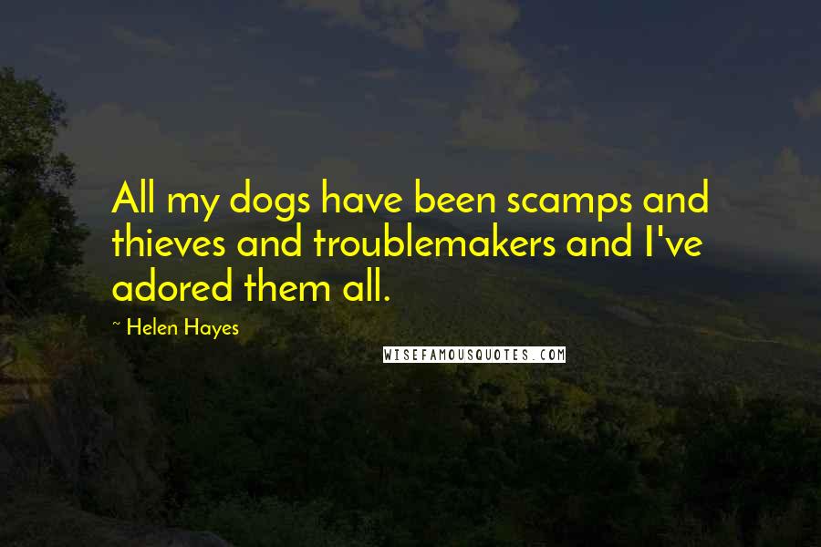 Helen Hayes quotes: All my dogs have been scamps and thieves and troublemakers and I've adored them all.