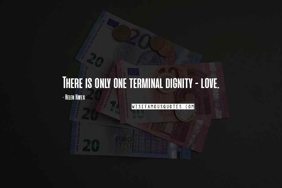 Helen Hayes quotes: There is only one terminal dignity - love.
