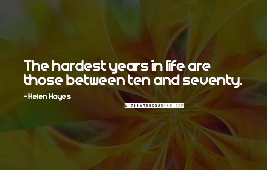 Helen Hayes quotes: The hardest years in life are those between ten and seventy.