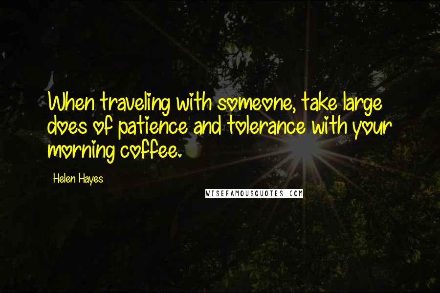Helen Hayes quotes: When traveling with someone, take large does of patience and tolerance with your morning coffee.