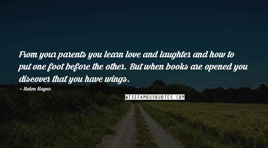 Helen Hayes quotes: From your parents you learn love and laughter and how to put one foot before the other. But when books are opened you discover that you have wings.
