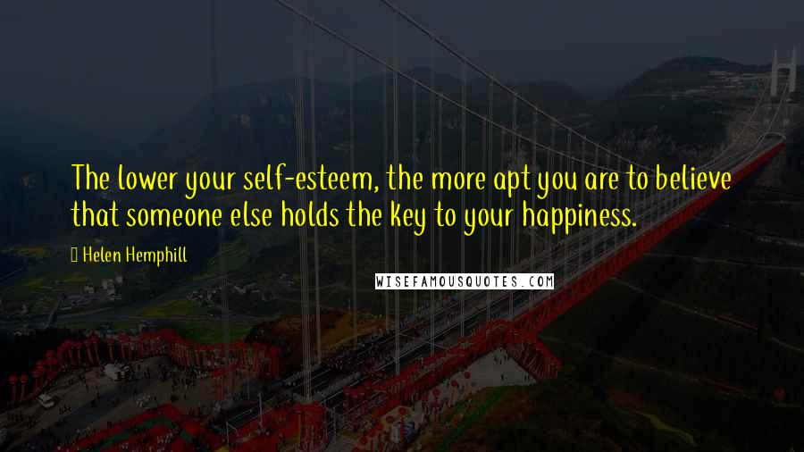 Helen Hemphill quotes: The lower your self-esteem, the more apt you are to believe that someone else holds the key to your happiness. Helen Hemphill quotes: The lower your self-esteem, the more apt you are to believe that someone else holds the key to your happiness.