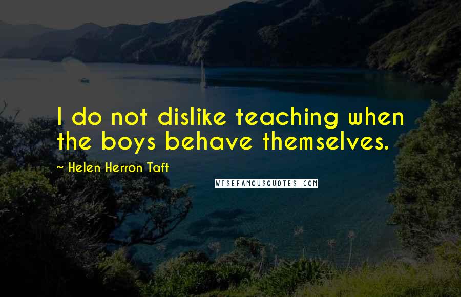 Helen Herron Taft quotes: I do not dislike teaching when the boys behave themselves.
