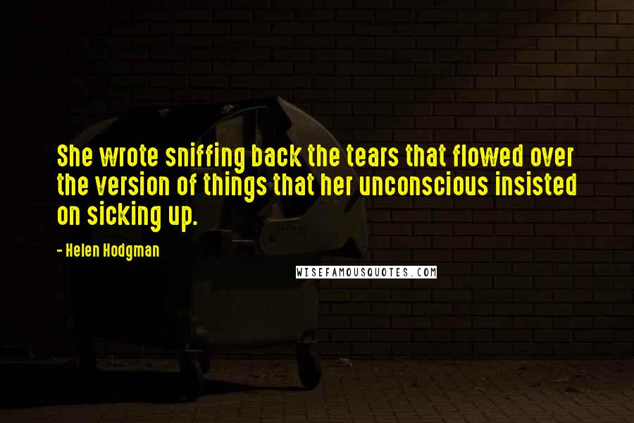 Helen Hodgman quotes: She wrote sniffing back the tears that flowed over the version of things that her unconscious insisted on sicking up.