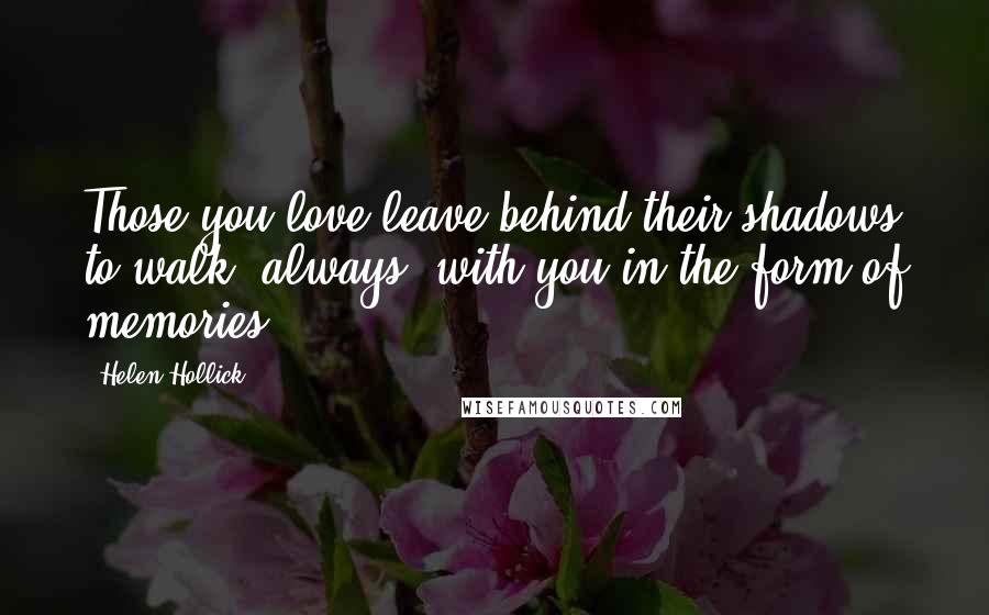 Helen Hollick quotes: Those you love leave behind their shadows to walk, always, with you in the form of memories.