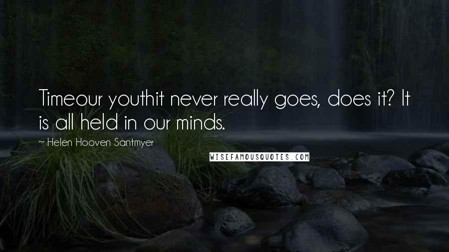 Helen Hooven Santmyer quotes: Timeour youthit never really goes, does it? It is all held in our minds. Helen Hooven Santmyer quotes: Timeour youthit never really goes, does it? It is all held in our minds.