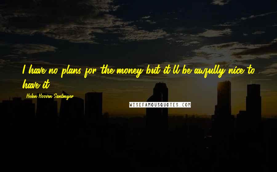 Helen Hooven Santmyer quotes: I have no plans for the money but it'll be awfully nice to have it. Helen Hooven Santmyer quotes: I have no plans for the money but it'll be awfully nice to have it.