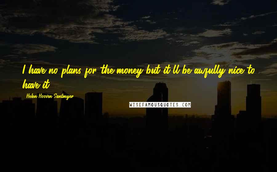 Helen Hooven Santmyer quotes: I have no plans for the money but it'll be awfully nice to have it.