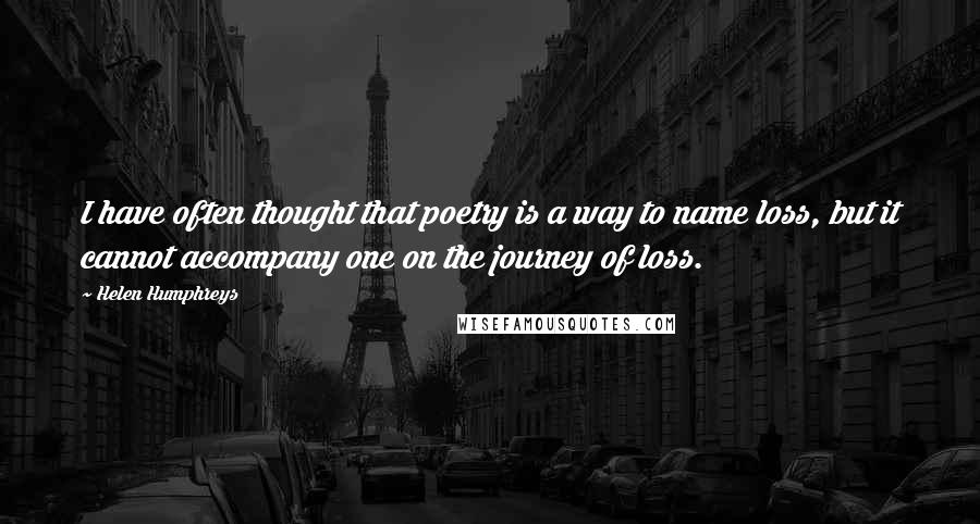 Helen Humphreys quotes: I have often thought that poetry is a way to name loss, but it cannot accompany one on the journey of loss.