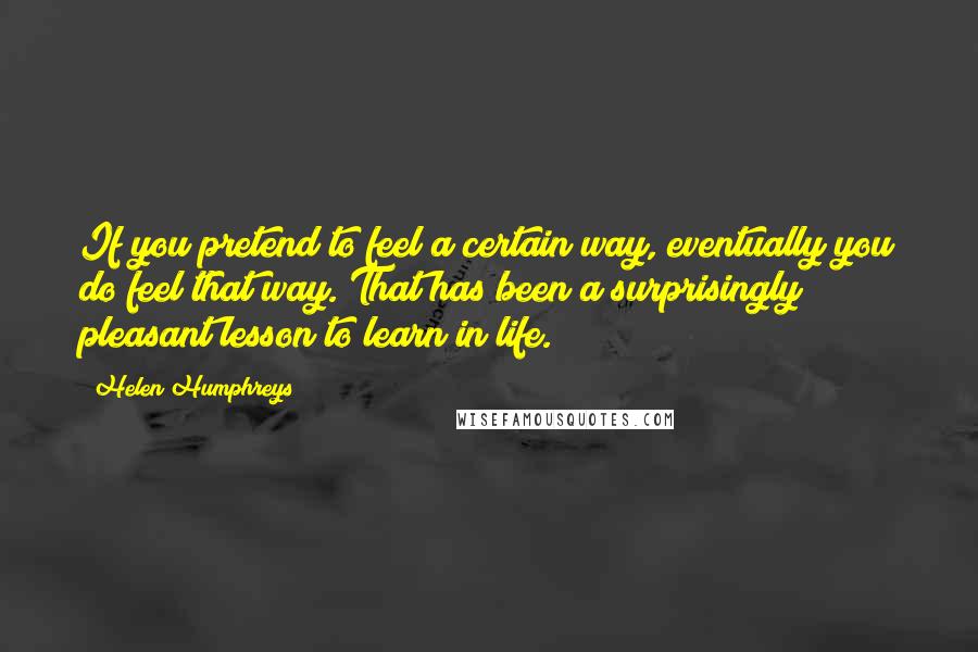 Helen Humphreys quotes: If you pretend to feel a certain way, eventually you do feel that way. That has been a surprisingly pleasant lesson to learn in life.