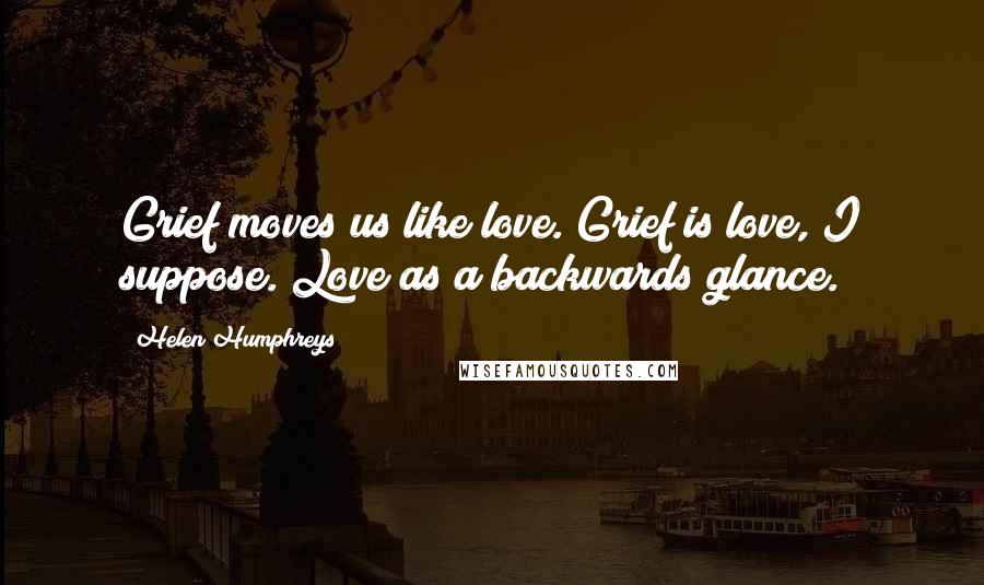 Helen Humphreys quotes: Grief moves us like love. Grief is love, I suppose. Love as a backwards glance.