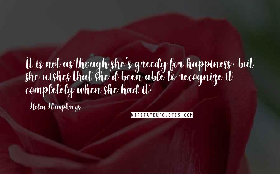 Helen Humphreys quotes: It is not as though she's greedy for happiness, but she wishes that she'd been able to recognize it completely when she had it.