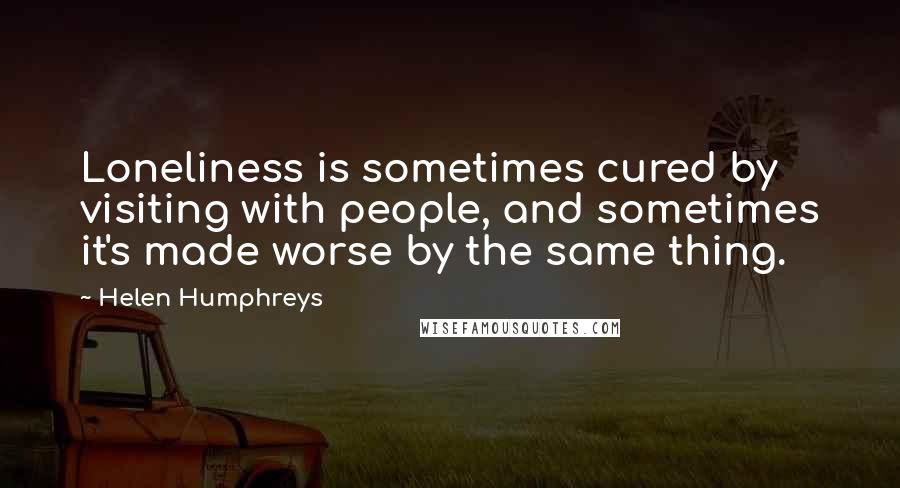 Helen Humphreys quotes: Loneliness is sometimes cured by visiting with people, and sometimes it's made worse by the same thing.