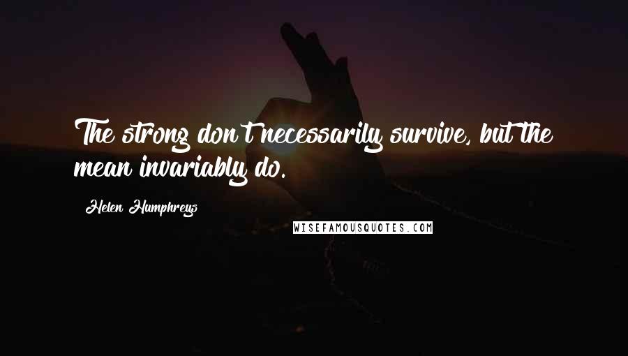 Helen Humphreys quotes: The strong don't necessarily survive, but the mean invariably do.