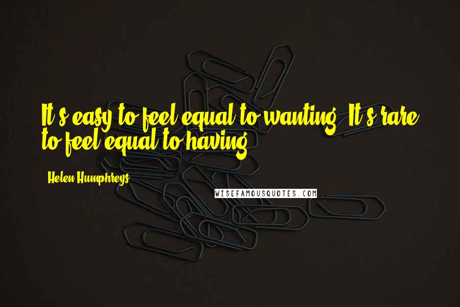 Helen Humphreys quotes: It's easy to feel equal to wanting. It's rare to feel equal to having.
