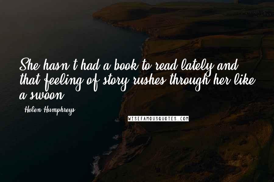 Helen Humphreys quotes: She hasn't had a book to read lately and that feeling of story rushes through her like a swoon.