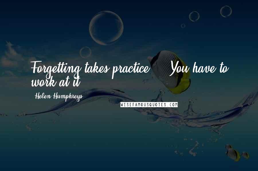 Helen Humphreys quotes: Forgetting takes practice ... You have to work at it.