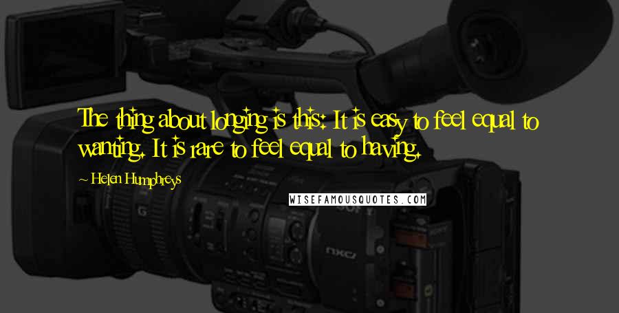 Helen Humphreys quotes: The thing about longing is this: It is easy to feel equal to wanting. It is rare to feel equal to having.