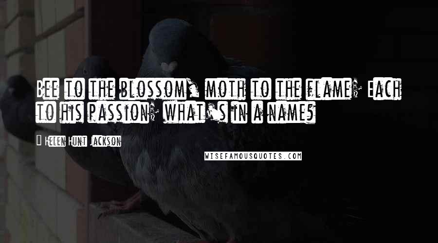 Helen Hunt Jackson quotes: Bee to the blossom, moth to the flame; Each to his passion; what's in a name?