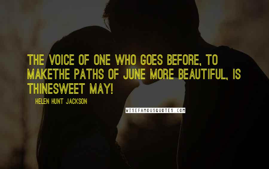 Helen Hunt Jackson quotes: The voice of one who goes before, to makeThe paths of June more beautiful, is thineSweet May!