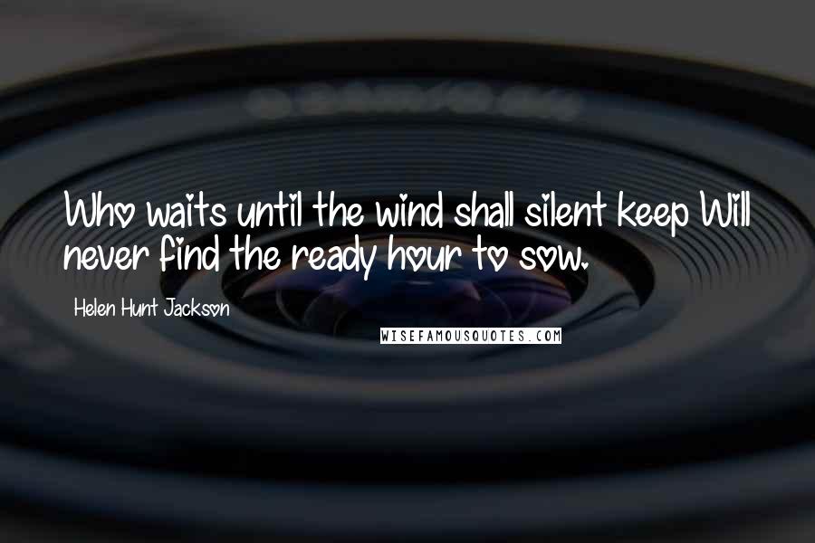 Helen Hunt Jackson quotes: Who waits until the wind shall silent keep Will never find the ready hour to sow.