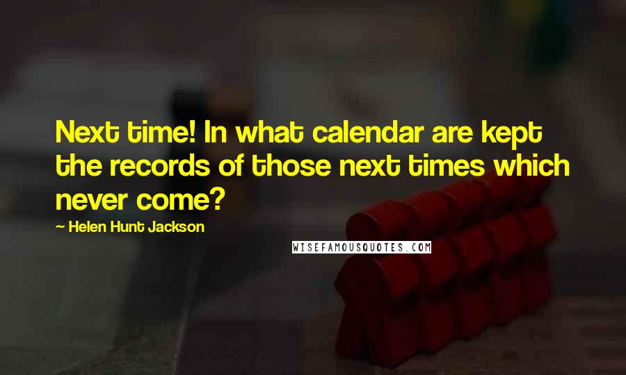 Helen Hunt Jackson quotes: Next time! In what calendar are kept the records of those next times which never come?