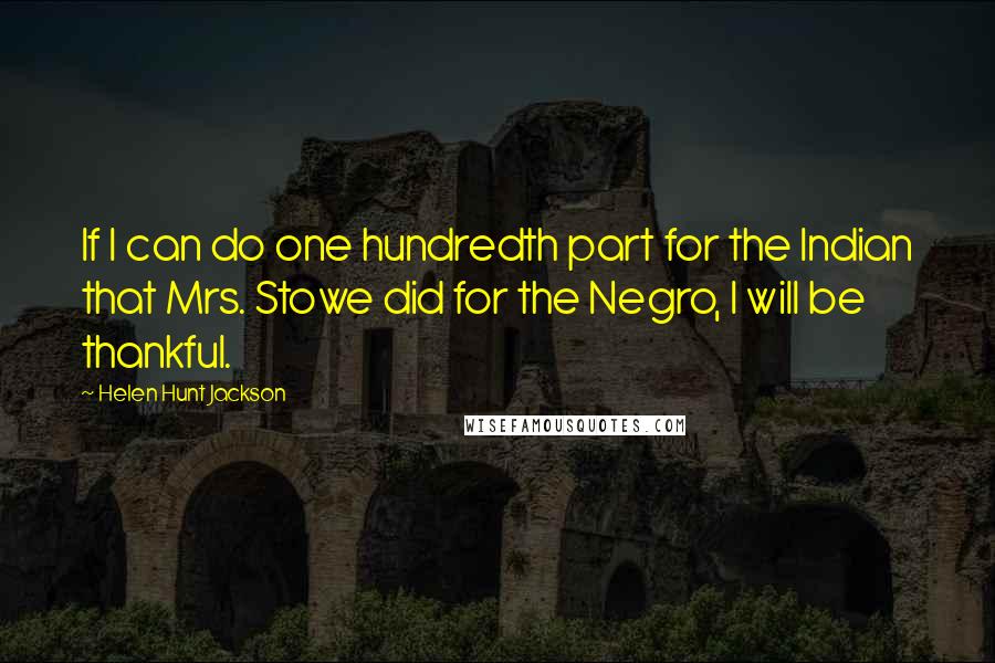 Helen Hunt Jackson quotes: If I can do one hundredth part for the Indian that Mrs. Stowe did for the Negro, I will be thankful.