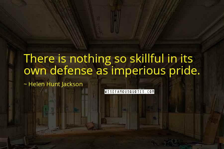 Helen Hunt Jackson quotes: There is nothing so skillful in its own defense as imperious pride.
