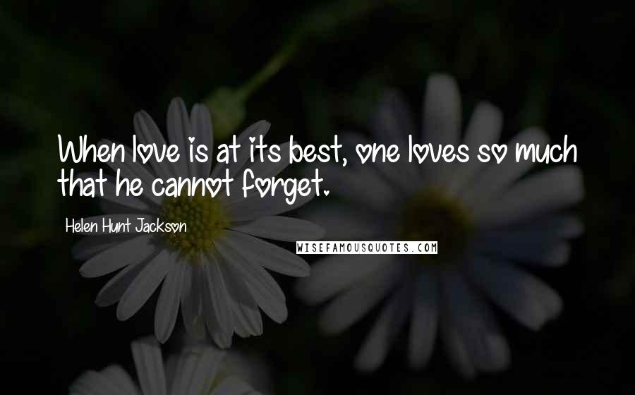 Helen Hunt Jackson quotes: When love is at its best, one loves so much that he cannot forget.