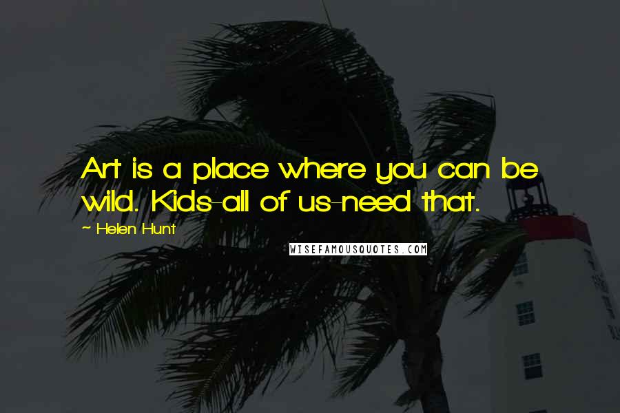 Helen Hunt quotes: Art is a place where you can be wild. Kids-all of us-need that.