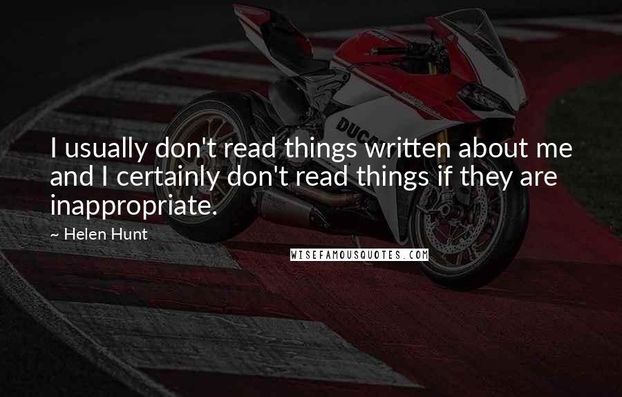 Helen Hunt quotes: I usually don't read things written about me and I certainly don't read things if they are inappropriate. Helen Hunt quotes: I usually don't read things written about me and I certainly don't read things if they are inappropriate.