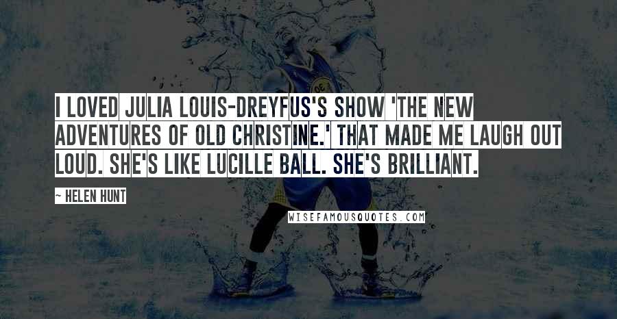 Helen Hunt quotes: I loved Julia Louis-Dreyfus's show 'The New Adventures of Old Christine.' That made me laugh out loud. She's like Lucille Ball. She's brilliant.