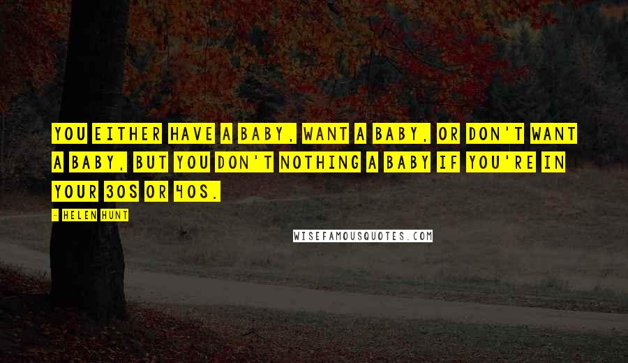 Helen Hunt quotes: You either have a baby, want a baby, or don't want a baby, but you don't nothing a baby if you're in your 30s or 40s.