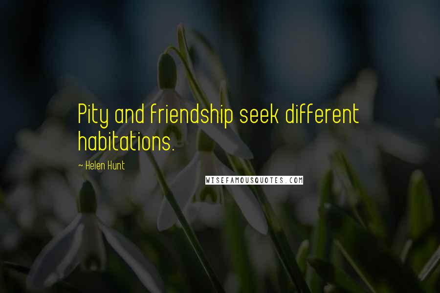 Helen Hunt quotes: Pity and friendship seek different habitations.
