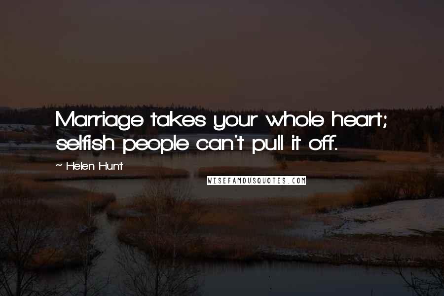 Helen Hunt quotes: Marriage takes your whole heart; selfish people can't pull it off.