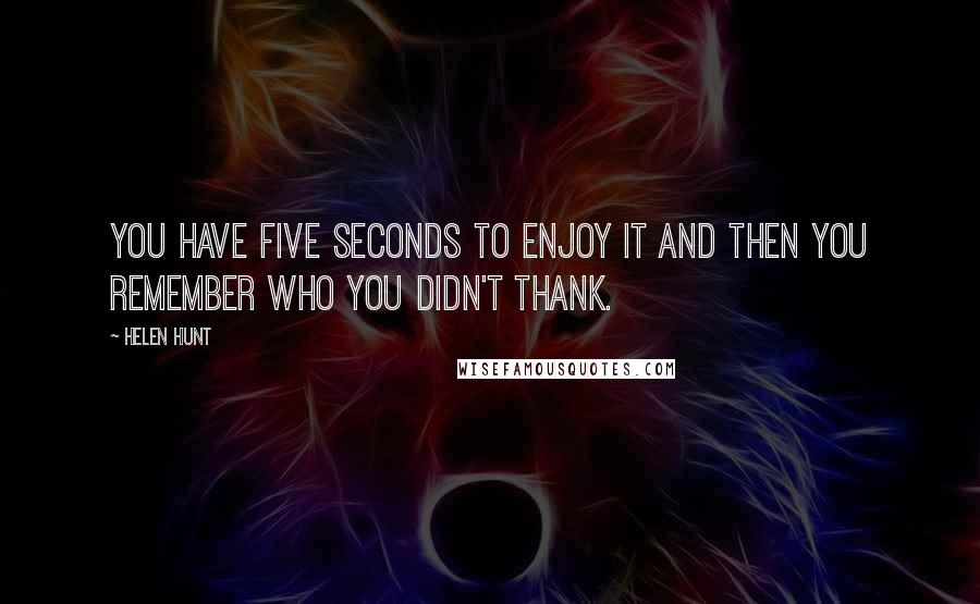 Helen Hunt quotes: You have five seconds to enjoy it and then you remember who you didn't thank.