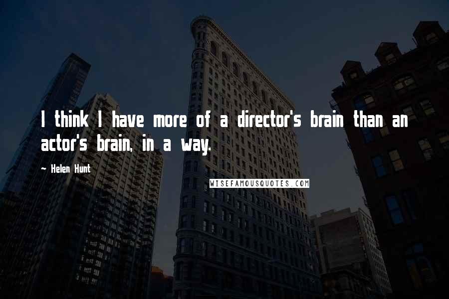Helen Hunt quotes: I think I have more of a director's brain than an actor's brain, in a way.