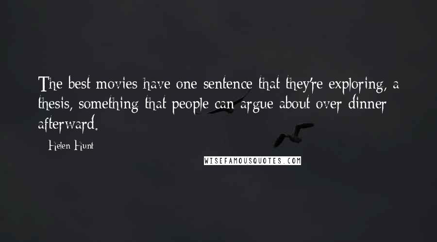 Helen Hunt quotes: The best movies have one sentence that they're exploring, a thesis, something that people can argue about over dinner afterward. Helen Hunt quotes: The best movies have one sentence that they're exploring, a thesis, something that people can argue about over dinner afterward.