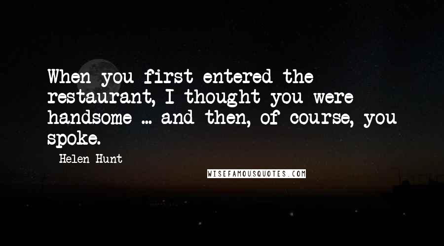 Helen Hunt quotes: When you first entered the restaurant, I thought you were handsome ... and then, of course, you spoke.