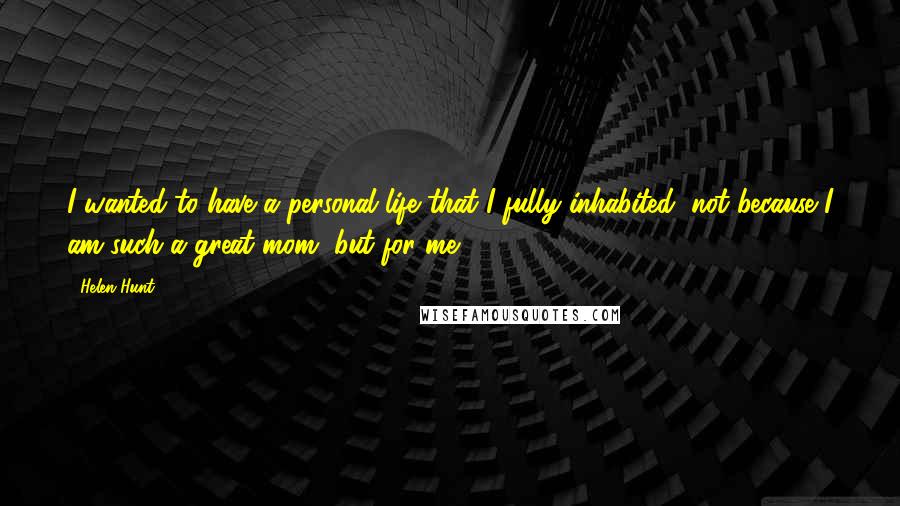 Helen Hunt quotes: I wanted to have a personal life that I fully inhabited, not because I am such a great mom, but for me. Helen Hunt quotes: I wanted to have a personal life that I fully inhabited, not because I am such a great mom, but for me.
