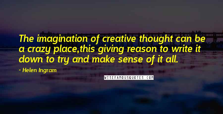 Helen Ingram quotes: The imagination of creative thought can be a crazy place,this giving reason to write it down to try and make sense of it all.