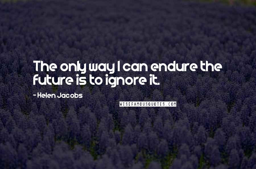 Helen Jacobs quotes: The only way I can endure the future is to ignore it.