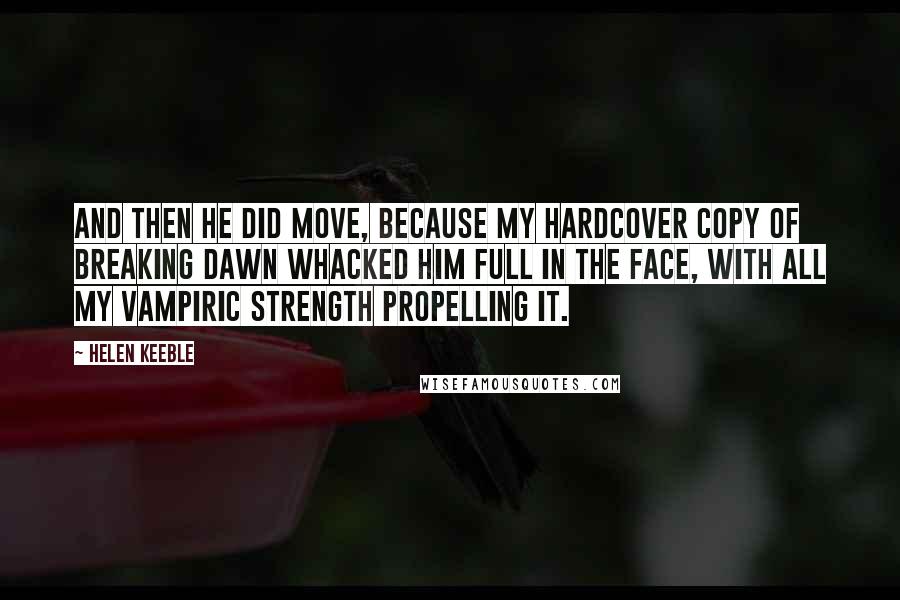 Helen Keeble quotes: And then he did move, because my hardcover copy of Breaking Dawn whacked him full in the face, with all my vampiric strength propelling it.