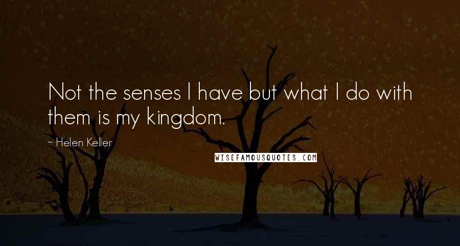 Helen Keller quotes: Not the senses I have but what I do with them is my kingdom.